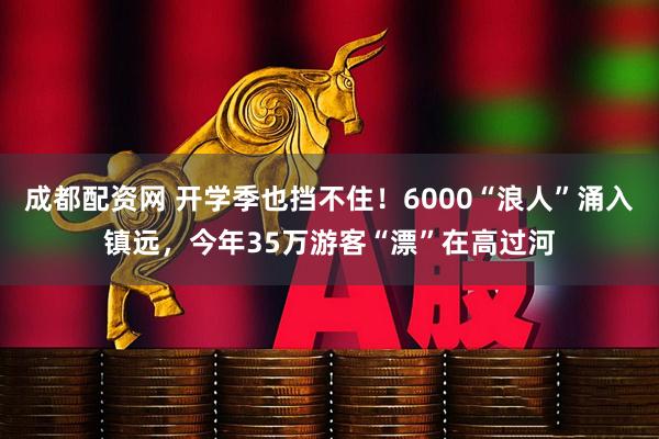 成都配资网 开学季也挡不住！6000“浪人”涌入镇远，今年35万游客“漂”在高过河