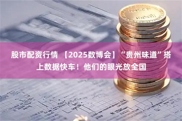 股市配资行情 【2025数博会】“贵州味道”搭上数据快车！他们的眼光放全国