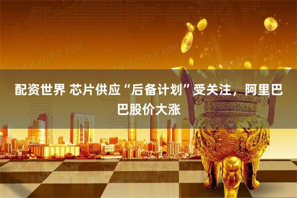 配资世界 芯片供应“后备计划”受关注，阿里巴巴股价大涨