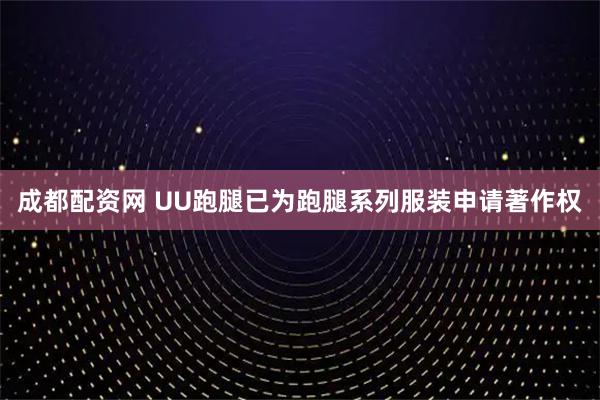 成都配资网 UU跑腿已为跑腿系列服装申请著作权