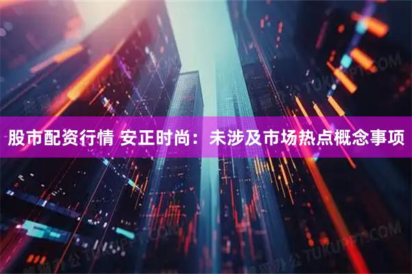 股市配资行情 安正时尚：未涉及市场热点概念事项