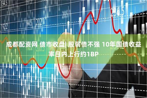 成都配资网 债市收盘| 股弱债不强 10年国债收益率日内上行约1BP