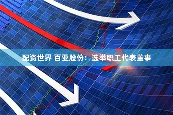 配资世界 百亚股份：选举职工代表董事