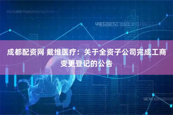 成都配资网 戴维医疗：关于全资子公司完成工商变更登记的公告