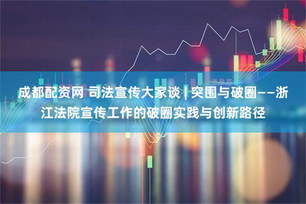 成都配资网 司法宣传大家谈 | 突围与破圈——浙江法院宣传工作的破圈实践与创新路径