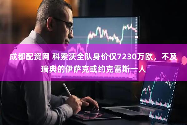 成都配资网 科索沃全队身价仅7230万欧，不及瑞典的伊萨克或约克雷斯一人