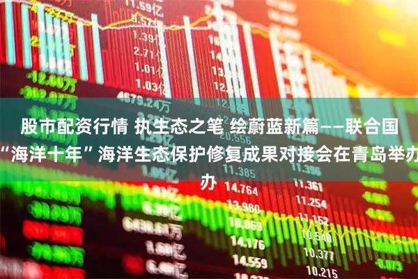 股市配资行情 执生态之笔 绘蔚蓝新篇——联合国“海洋十年”海洋生态保护修复成果对接会在青岛举办