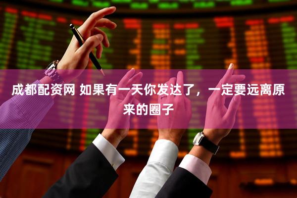 成都配资网 如果有一天你发达了，一定要远离原来的圈子