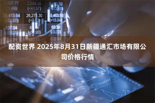 配资世界 2025年8月31日新疆通汇市场有限公司价格行情