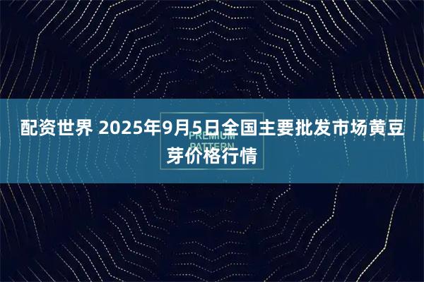 配资世界 2025年9月5日全国主要批发市场黄豆芽价格行情