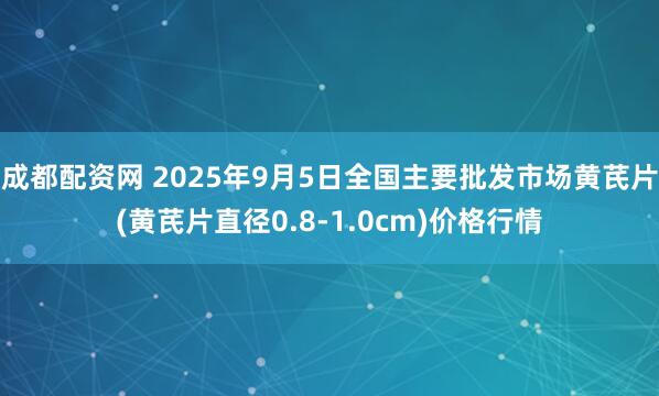 成都配资网 2025年9月5日全国主要批发市场黄芪片(黄芪片直径0.8-1.0cm)价格行情