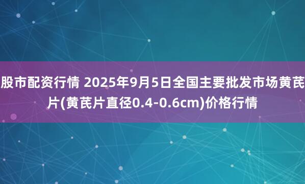 股市配资行情 2025年9月5日全国主要批发市场黄芪片(黄芪片直径0.4-0.6cm)价格行情