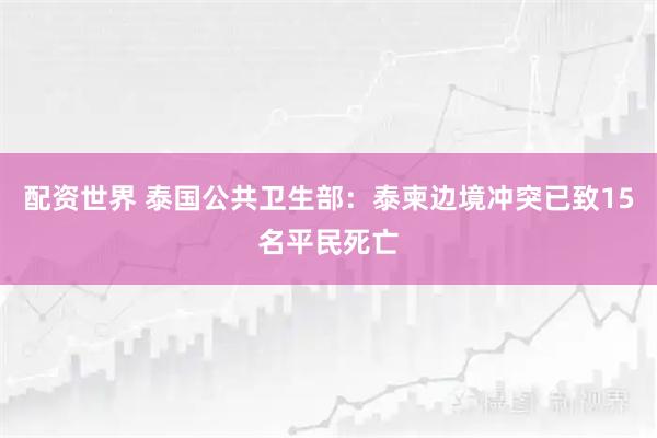 配资世界 泰国公共卫生部：泰柬边境冲突已致15名平民死亡