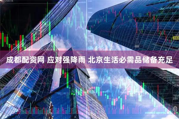 成都配资网 应对强降雨 北京生活必需品储备充足