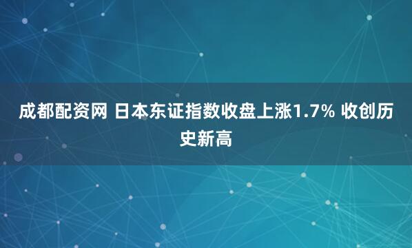 成都配资网 日本东证指数收盘上涨1.7% 收创历史新高