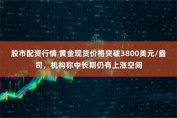 股市配资行情 黄金现货价格突破3800美元/盎司，机构称中长期仍有上涨空间