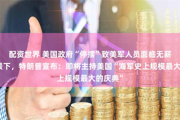 配资世界 美国政府“停摆”致美军人员面临无薪工作背景下，特朗普宣布：即将主持美国“海军史上规模最大的庆典”