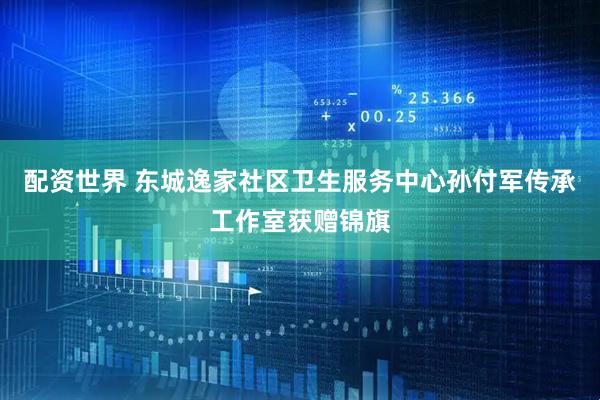 配资世界 东城逸家社区卫生服务中心孙付军传承工作室获赠锦旗