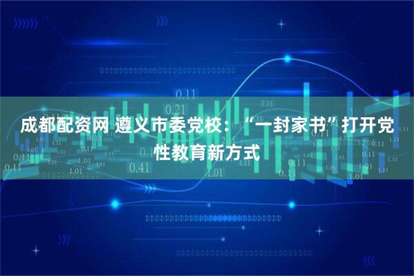 成都配资网 遵义市委党校：“一封家书”打开党性教育新方式
