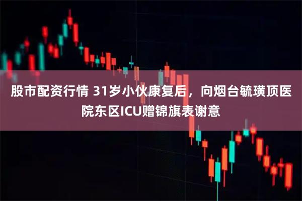 股市配资行情 31岁小伙康复后，向烟台毓璜顶医院东区ICU赠锦旗表谢意