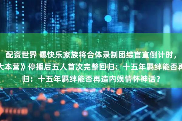 配资世界 曝快乐家族将合体录制团综官宣倒计时，自2021年《快乐大本营》停播后五人首次完整回归：十五年羁绊能否再造内娱情怀神话？