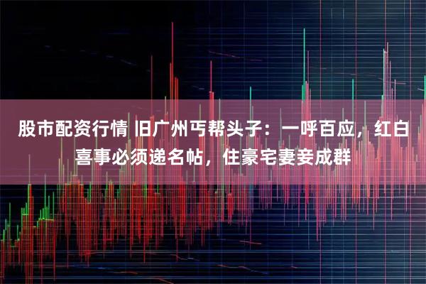 股市配资行情 旧广州丐帮头子：一呼百应，红白喜事必须递名帖，住豪宅妻妾成群