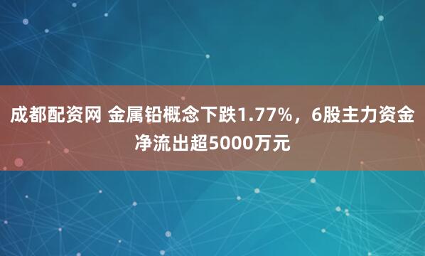 成都配资网 金属铅概念下跌1.77%,6股主力资金净流出超5000万元