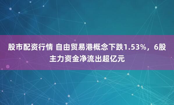 股市配资行情 自由贸易港概念下跌1.53%,6股主力资金净流出超亿元