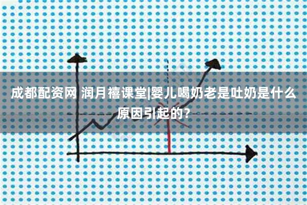 成都配资网 润月禧课堂|婴儿喝奶老是吐奶是什么原因引起的?