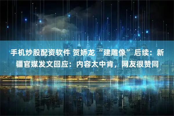 手机炒股配资软件 贺娇龙 “建雕像” 后续：新疆官媒发文回应：内容太中肯，网友很赞同