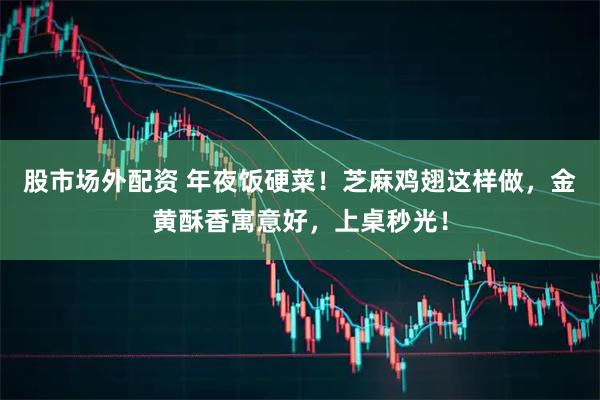 股市场外配资 年夜饭硬菜!芝麻鸡翅这样做,金黄酥香寓意好,上桌秒光!