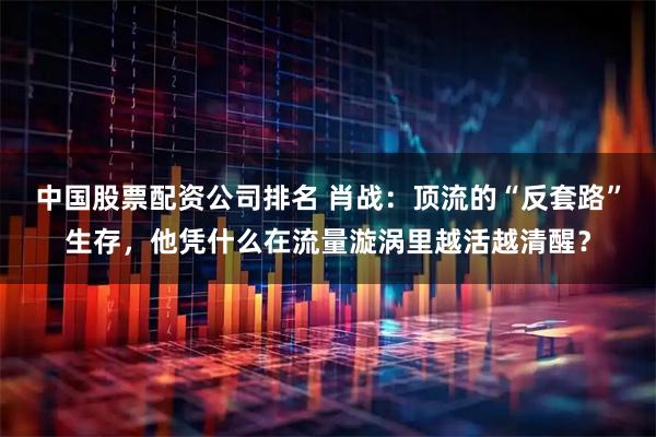 中国股票配资公司排名 肖战：顶流的“反套路”生存，他凭什么在流量漩涡里越活越清醒？