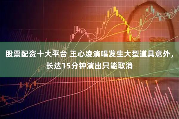 股票配资十大平台 王心凌演唱发生大型道具意外，长达15分钟演出只能取消