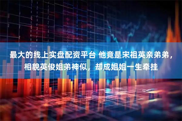 最大的线上实盘配资平台 他竟是宋祖英亲弟弟，相貌英俊姐弟神似，却成姐姐一生牵挂