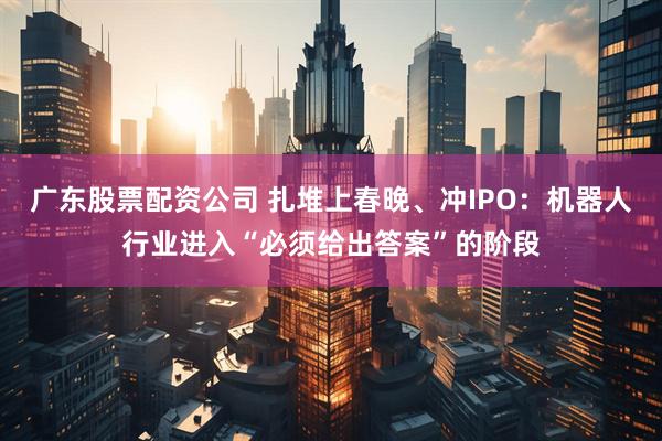 广东股票配资公司 扎堆上春晚、冲IPO：机器人行业进入“必须给出答案”的阶段