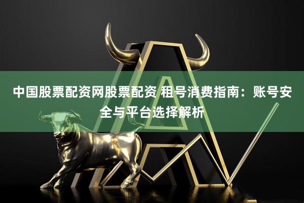 中国股票配资网股票配资 租号消费指南：账号安全与平台选择解析