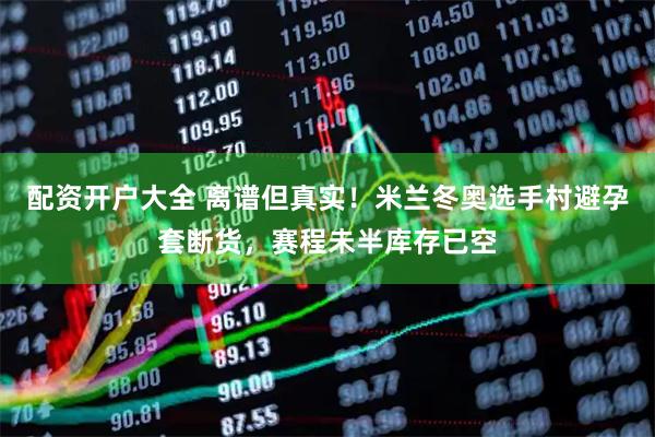 配资开户大全 离谱但真实！米兰冬奥选手村避孕套断货，赛程未半库存已空