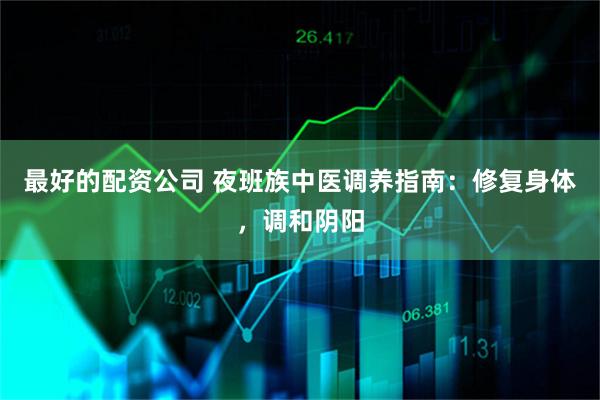 最好的配资公司 夜班族中医调养指南：修复身体，调和阴阳
