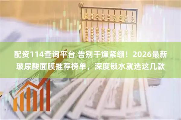 配资114查询平台 告别干燥紧绷!2026最新玻尿酸面膜推荐榜单,深度锁水就选这几款