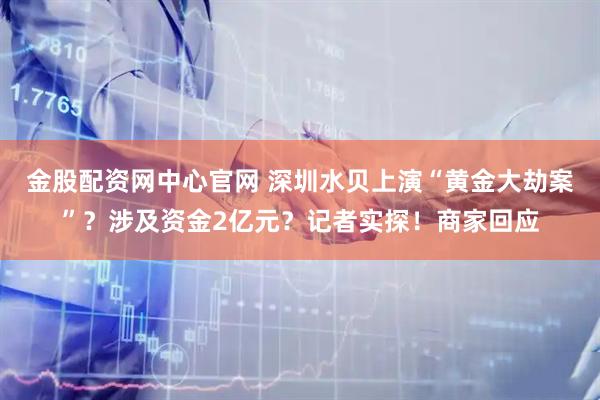 金股配资网中心官网 深圳水贝上演“黄金大劫案”?涉及资金2亿元?记者实探!商家回应