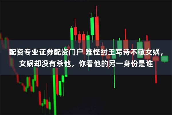 配资专业证券配资门户 难怪纣王写诗不敬女娲,女娲却没有杀他,你看他的另一身份是谁