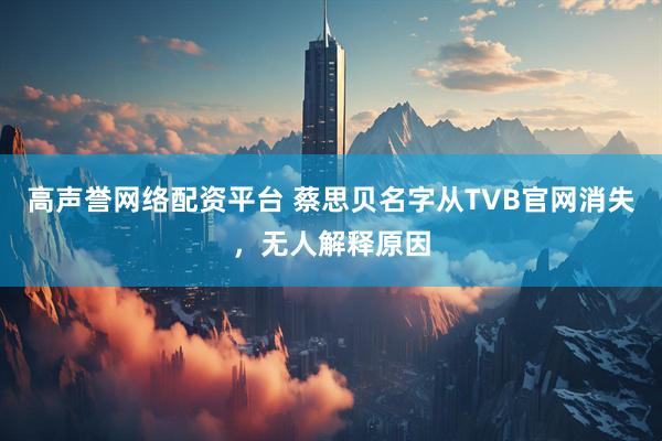高声誉网络配资平台 蔡思贝名字从TVB官网消失,无人解释原因