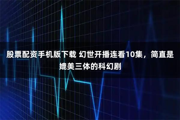 股票配资手机版下载 幻世开播连看10集,简直是媲美三体的科幻剧