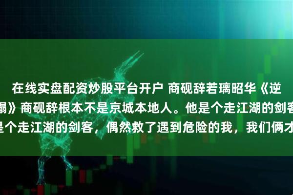 在线实盘配资炒股平台开户 商砚辞若璃昭华《逆命红妆锦衣卫夫君请上榻》商砚辞根本不是京城本地人。他是个走江湖的剑客，偶然救了遇到危险的我，我们俩才成了朋友。