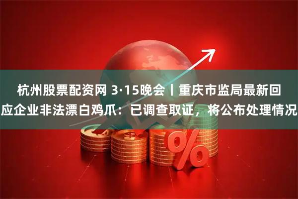 杭州股票配资网 3·15晚会丨重庆市监局最新回应企业非法漂白鸡爪：已调查取证，将公布处理情况