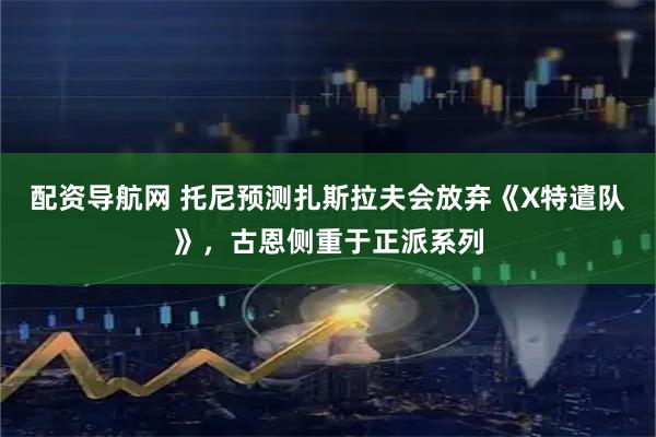 配资导航网 托尼预测扎斯拉夫会放弃《X特遣队》,古恩侧重于正派系列