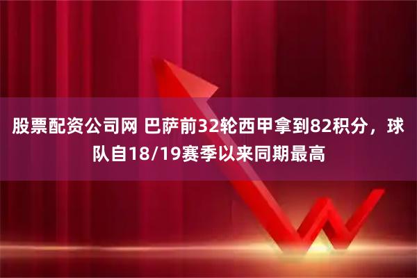股票配资公司网 巴萨前32轮西甲拿到82积分，球队自18/19赛季以来同期最高