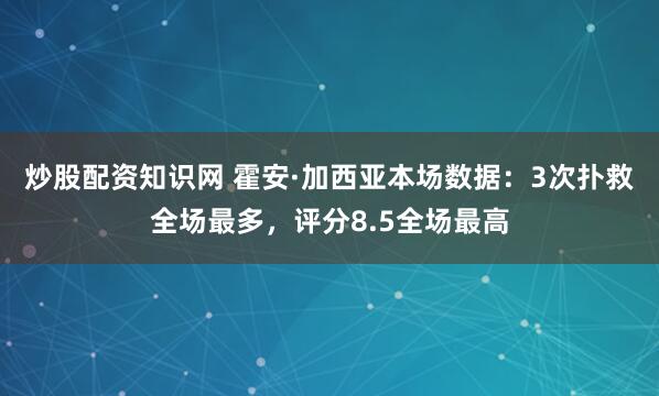 炒股配资知识网 霍安·加西亚本场数据：3次扑救全场最多，评分8.5全场最高