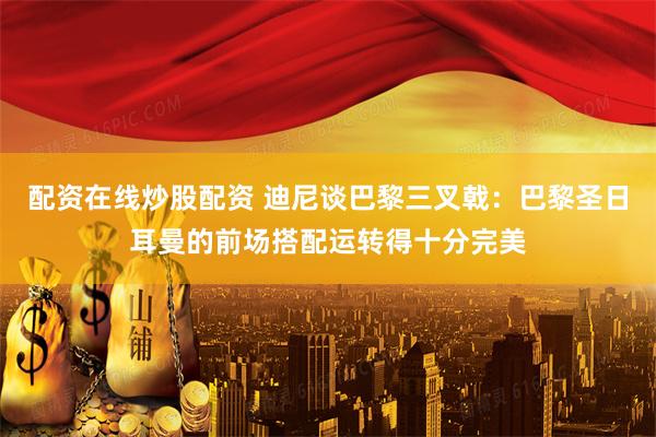 配资在线炒股配资 迪尼谈巴黎三叉戟：巴黎圣日耳曼的前场搭配运转得十分完美
