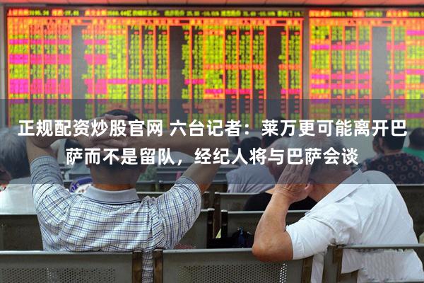 正规配资炒股官网 六台记者：莱万更可能离开巴萨而不是留队，经纪人将与巴萨会谈